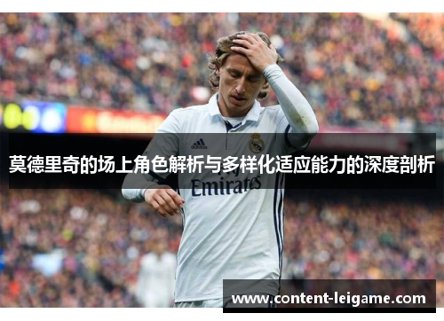 莫德里奇的场上角色解析与多样化适应能力的深度剖析