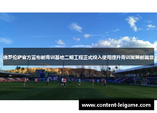 佛罗伦萨官方宣布新青训基地二期工程正式投入使用提升青训发展新篇章