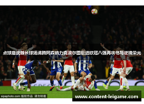 点球鏖战酋长球场沸腾阿森纳力克波尔图挺进欧冠八强再次书写逆境荣光