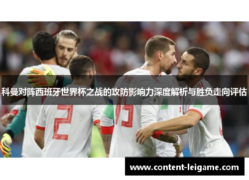 科曼对阵西班牙世界杯之战的攻防影响力深度解析与胜负走向评估