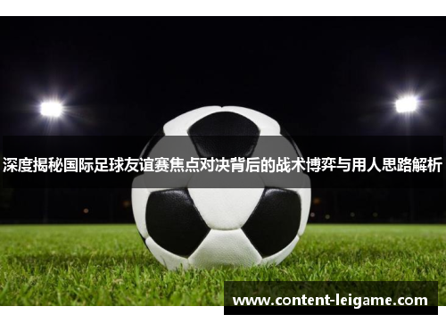 深度揭秘国际足球友谊赛焦点对决背后的战术博弈与用人思路解析
